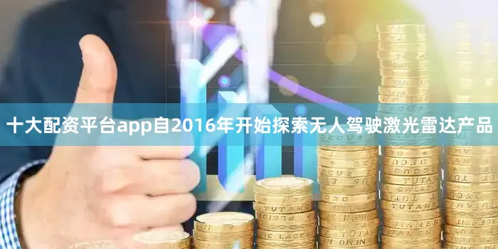 十大配资平台app自2016年开始探索无人驾驶激光雷达产品