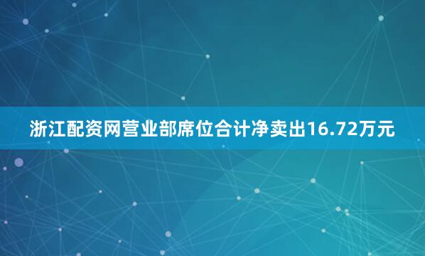 浙江配资网营业部席位合计净卖出16.72万元