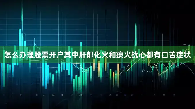 怎么办理股票开户其中肝郁化火和痰火扰心都有口苦症状