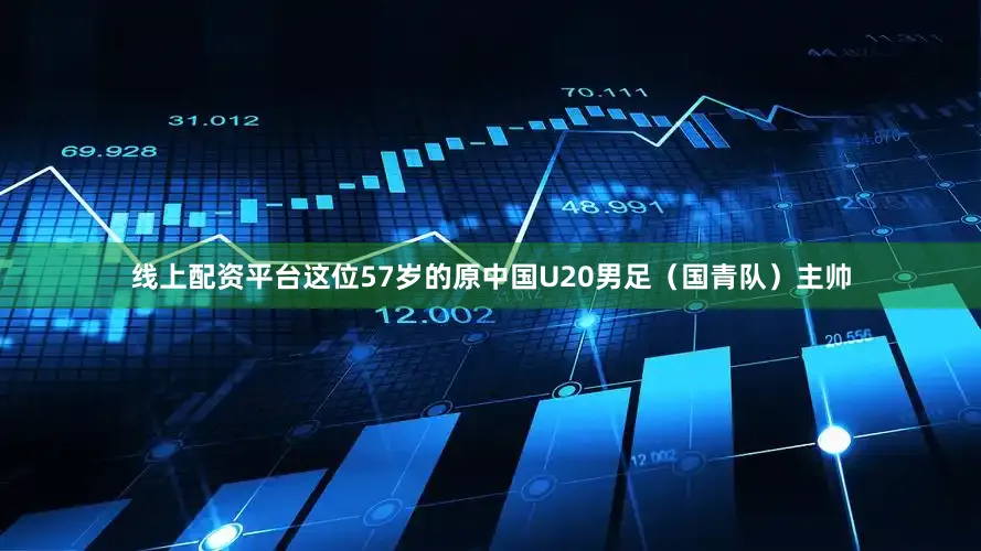 线上配资平台这位57岁的原中国U20男足（国青队）主帅
