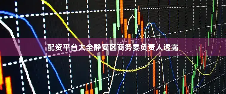 配资平台大全静安区商务委负责人透露