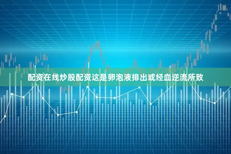 配资在线炒股配资这是卵泡液排出或经血逆流所致