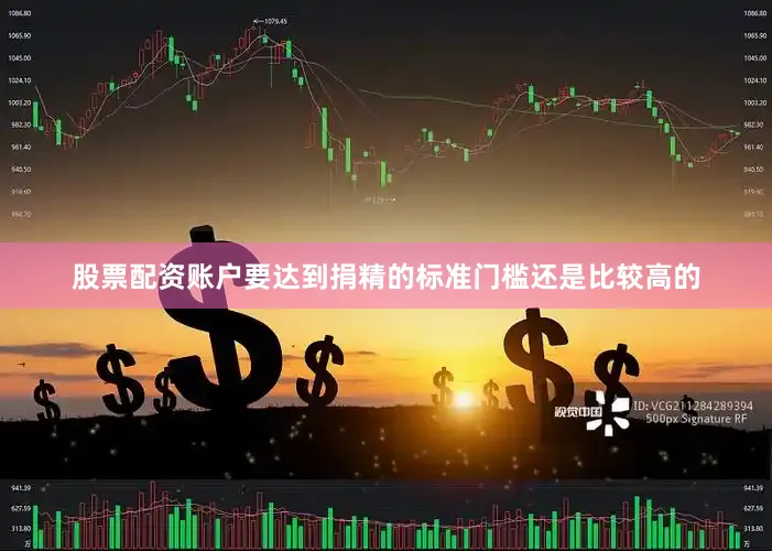 股票配资账户要达到捐精的标准门槛还是比较高的