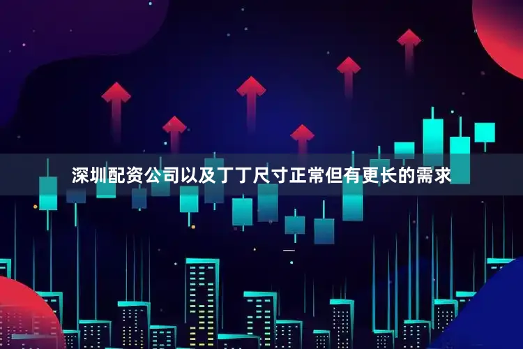 深圳配资公司以及丁丁尺寸正常但有更长的需求