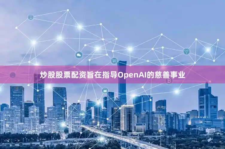 炒股股票配资旨在指导OpenAI的慈善事业