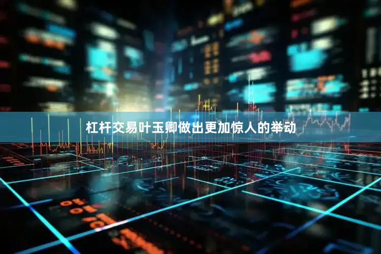 杠杆交易叶玉卿做出更加惊人的举动