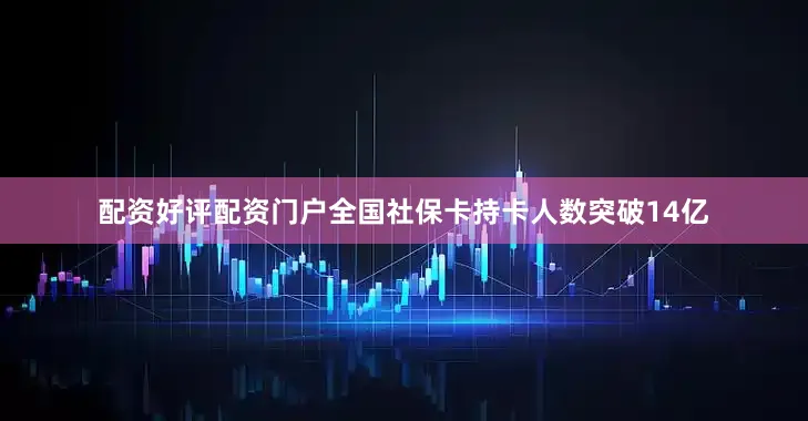 配资好评配资门户全国社保卡持卡人数突破14亿