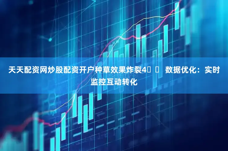 天天配资网炒股配资开户种草效果炸裂4️⃣ 数据优化：实时监控互动转化