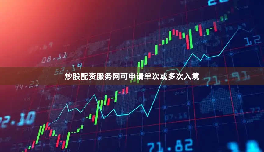 炒股配资服务网可申请单次或多次入境