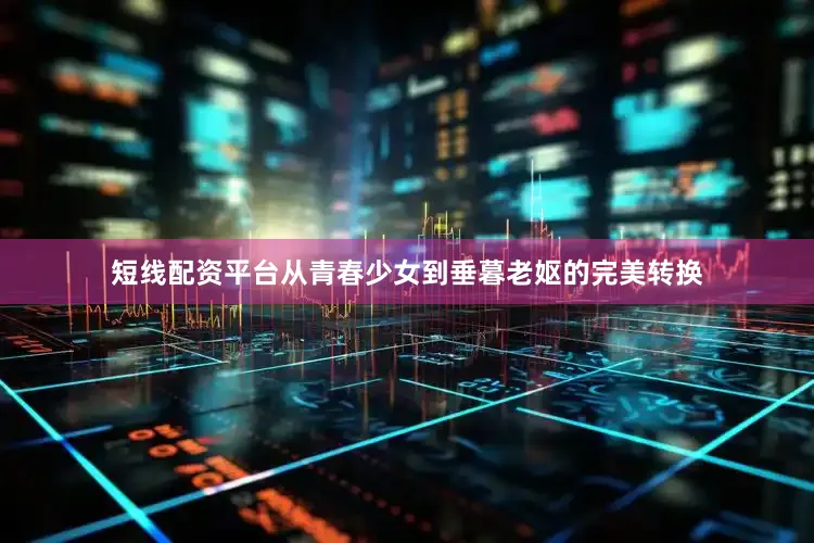 短线配资平台从青春少女到垂暮老妪的完美转换