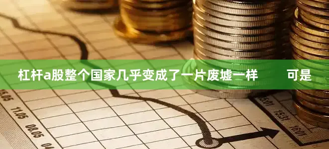 杠杆a股整个国家几乎变成了一片废墟一样        可是