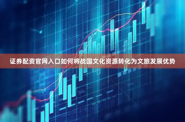 证券配资官网入口如何将战国文化资源转化为文旅发展优势