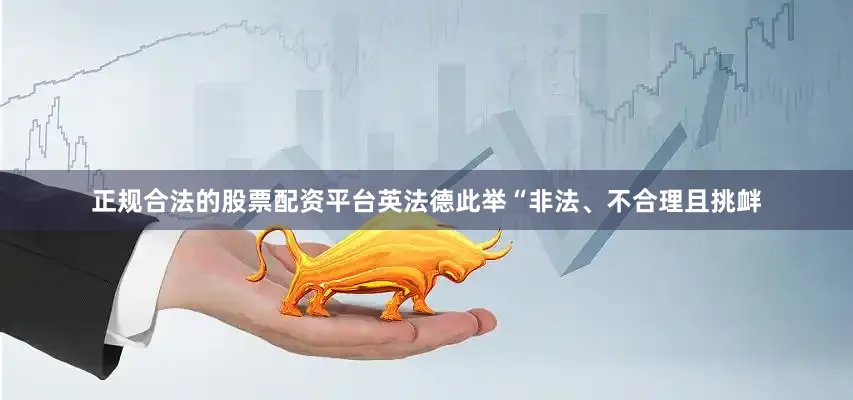 正规合法的股票配资平台英法德此举“非法、不合理且挑衅
