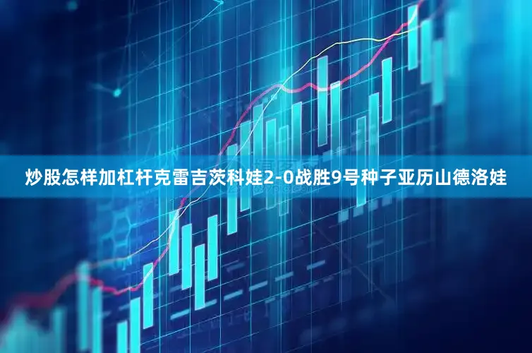 炒股怎样加杠杆克雷吉茨科娃2-0战胜9号种子亚历山德洛娃